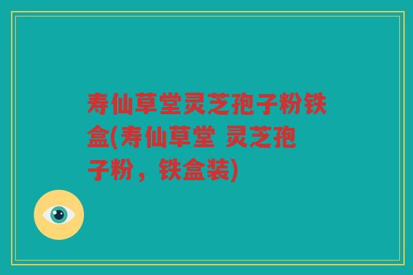 寿仙草堂灵芝孢子粉铁盒(寿仙草堂 灵芝孢子粉,铁盒装) 寿仙草堂灵芝孢子粉铁盒(寿仙草堂 灵芝孢子粉,铁盒装)
