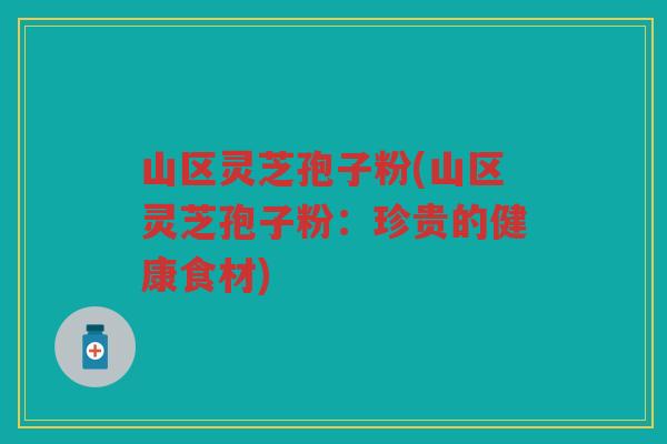 山区灵芝孢子粉(山区灵芝孢子粉：珍贵的健康食材)
