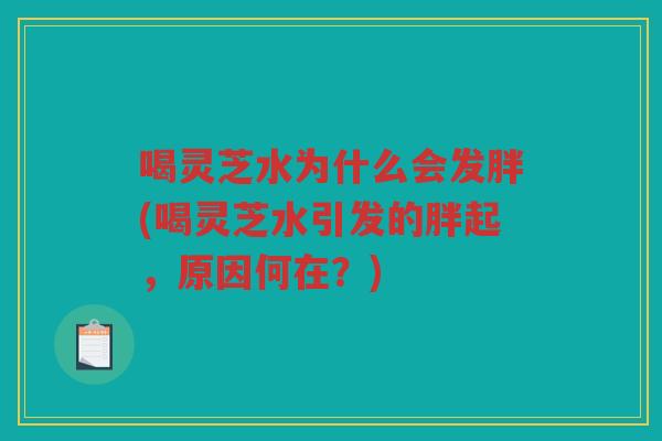 喝灵芝水为什么会发胖(喝灵芝水引发的胖起,原因何在?) 喝灵芝水为什么会发胖(喝灵芝水引发的胖起,原因何在?)