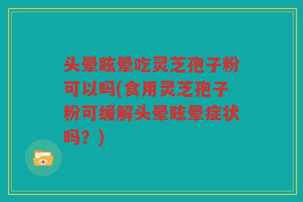 头晕眩晕吃灵芝孢子粉可以吗(食用灵芝孢子粉可缓解头晕眩晕症状吗？)