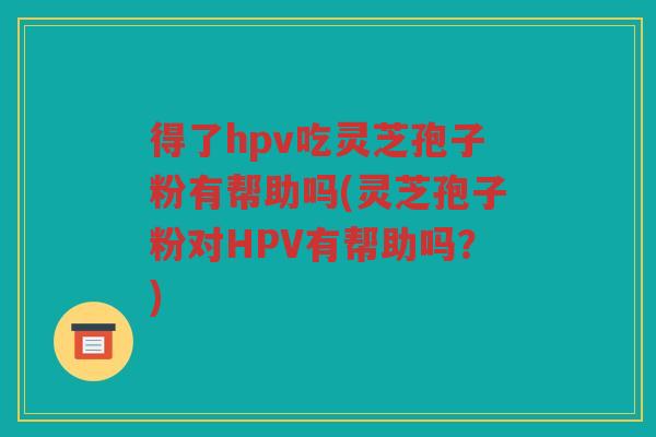 得了hpv吃灵芝孢子粉有帮助吗(灵芝孢子粉对HPV有帮助吗？)