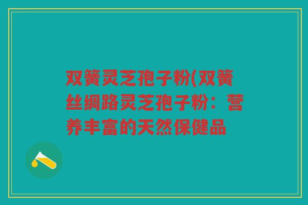 双簧灵芝孢子粉(双簧丝绸路灵芝孢子粉：营养丰富的天然保健品