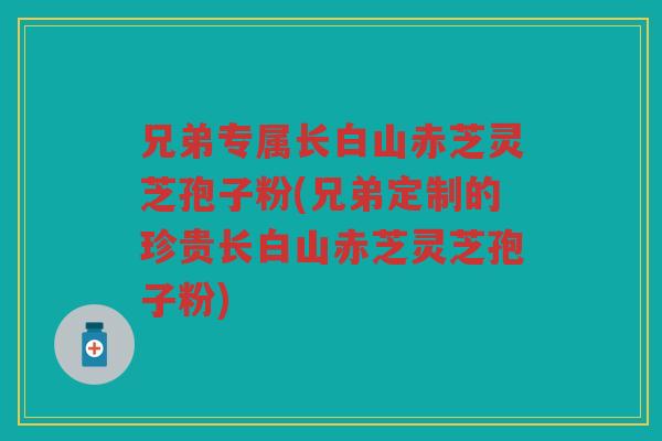 兄弟专属长白山赤芝灵芝孢子粉(兄弟定制的珍贵长白山赤芝灵芝孢子粉)