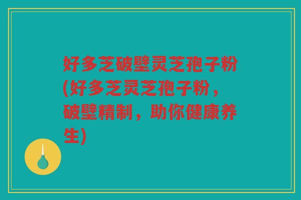 好多芝破壁灵芝孢子粉(好多芝灵芝孢子粉，破壁精制，助你健康养生)