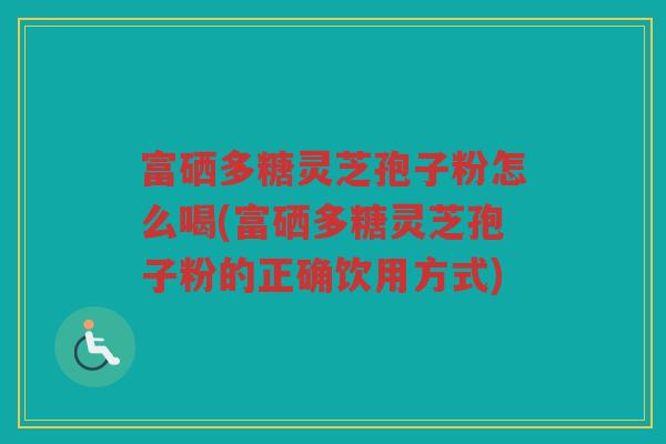 富硒多糖灵芝孢子粉怎么喝(富硒多糖灵芝孢子粉的正确饮用方式)