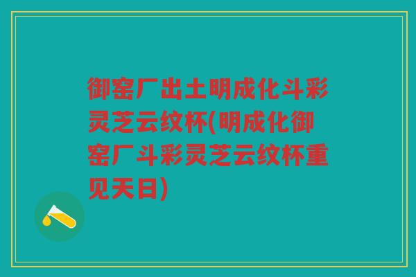 御窑厂出土明成化斗彩灵芝云纹杯(明成化御窑厂斗彩灵芝云纹杯重见天日) 御窑厂出土明成化斗彩灵芝云纹杯(明成化御窑厂斗彩灵芝云纹杯重见天日)
