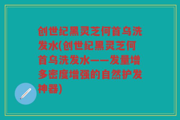 创世纪黑灵芝何首乌洗发水(创世纪黑灵芝何首乌洗发水——发量增多密度增强的自然护发神器)