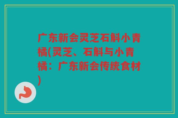 广东新会灵芝石斛小青橘(灵芝、石斛与小青橘:广东新会传统食材) 广东新会灵芝石斛小青橘(灵芝、石斛与小青橘:广东新会传统食材)