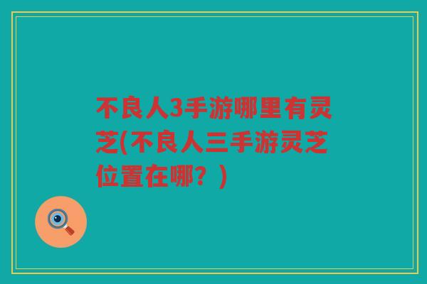 不良人3手游哪里有灵芝(不良人三手游灵芝位置在哪?) 不良人3手游哪里有灵芝(不良人三手游灵芝位置在哪?)