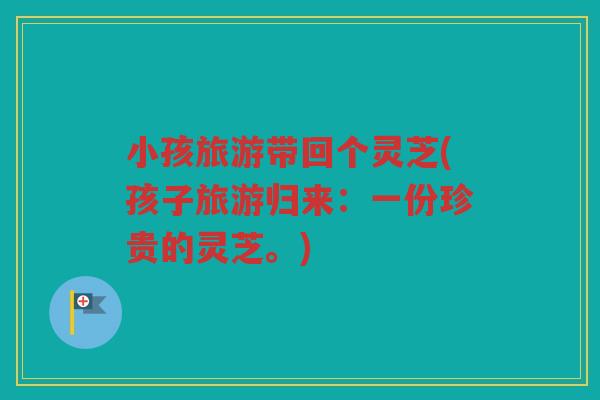 小孩旅游带回个灵芝(孩子旅游归来：一份珍贵的灵芝。)