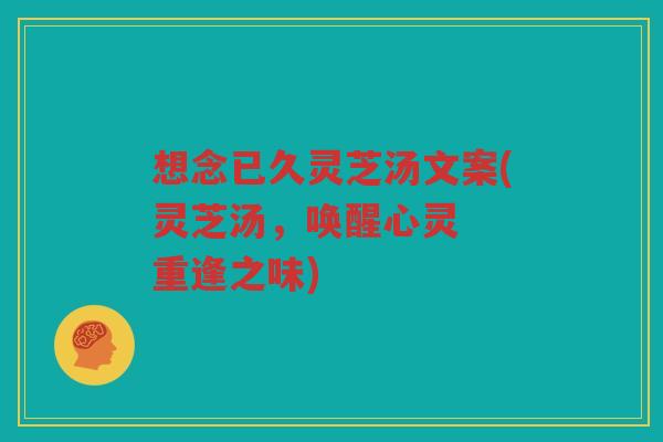 想念已久灵芝汤文案(灵芝汤，唤醒心灵  重逢之味)