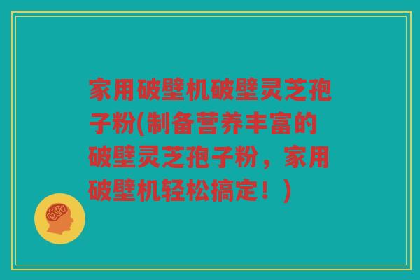 家用破壁机破壁灵芝孢子粉(制备营养丰富的破壁灵芝孢子粉，家用破壁机轻松搞定！)