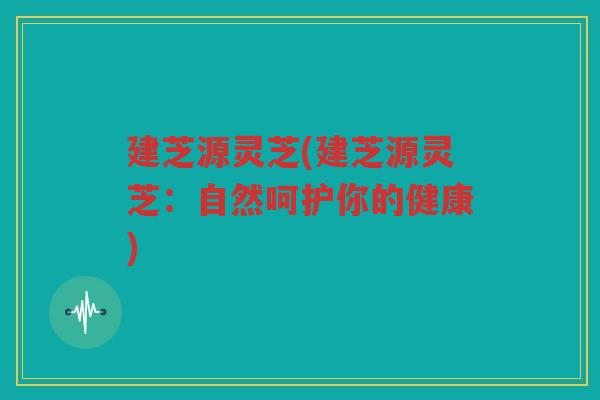 建芝源灵芝(建芝源灵芝：自然呵护你的健康)