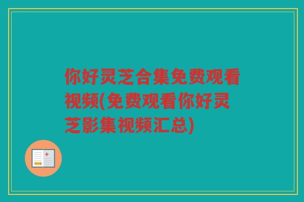 你好灵芝合集免费观看视频(免费观看你好灵芝影集视频汇总) 你好灵芝合集免费观看视频(免费观看你好灵芝影集视频汇总)