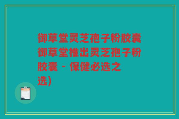御草堂灵芝孢子粉胶囊御草堂推出灵芝孢子粉胶囊 - 保健必选之选) 御草堂灵芝孢子粉胶囊御草堂推出灵芝孢子粉胶囊 - 保健必选之选)