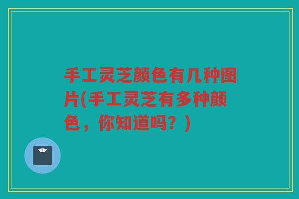 手工灵芝颜色有几种图片(手工灵芝有多种颜色，你知道吗？)