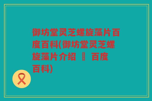 御坊堂灵芝螺旋藻片百度百科(御坊堂灵芝螺旋藻片介绍 – 百度百科)