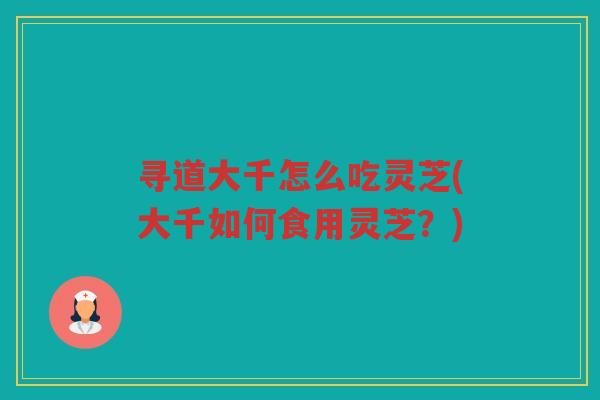 寻道大千怎么吃灵芝(大千如何食用灵芝？)