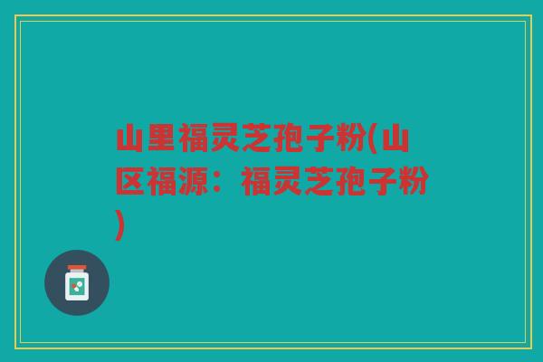 山里福灵芝孢子粉(山区福源：福灵芝孢子粉)