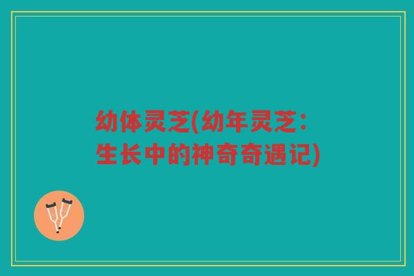 幼体灵芝(幼年灵芝：生长中的神奇奇遇记)