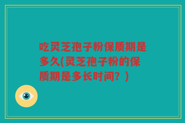 吃灵芝孢子粉保质期是多久(灵芝孢子粉的保质期是多长时间？)