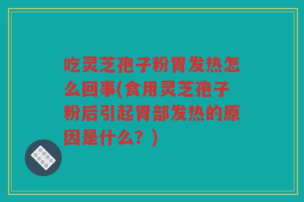 吃灵芝孢子粉胃发热怎么回事(食用灵芝孢子粉后引起胃部发热的原因是什么？)