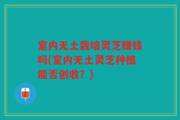 室内无土栽培灵芝赚钱吗(室内无土灵芝种植能否创收？)