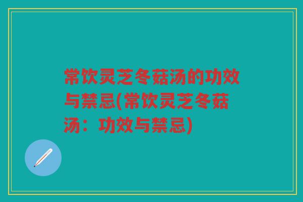 常饮灵芝冬菇汤的功效与禁忌(常饮灵芝冬菇汤：功效与禁忌)