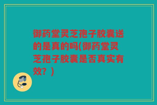 御药堂灵芝孢子胶囊送的是真的吗(御药堂灵芝孢子胶囊是否真实有效？)