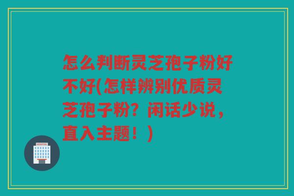 怎么判断灵芝孢子粉好不好(怎样辨别优质灵芝孢子粉？闲话少说，直入主题！)