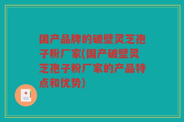 国产品牌的破壁灵芝孢子粉厂家(国产破壁灵芝孢子粉厂家的产品特点和优势)