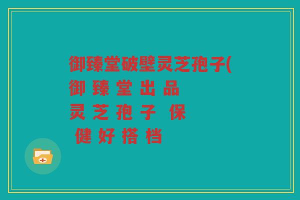 御臻堂破壁灵芝孢子(御 臻 堂 出 品 灵 芝 孢 子  保 健 好 搭 档