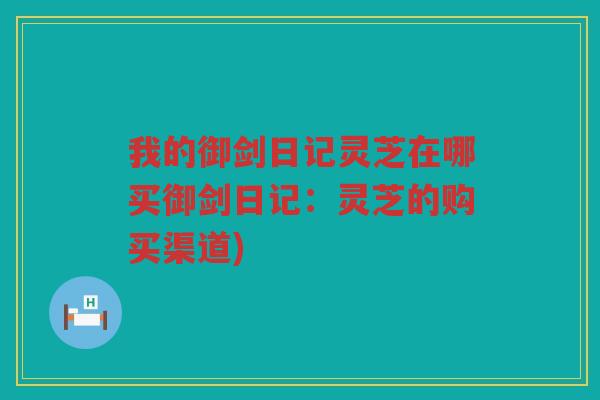 我的御剑日记灵芝在哪买御剑日记：灵芝的购买渠道)