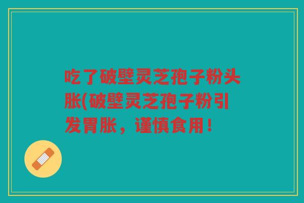 吃了破壁灵芝孢子粉头胀(破壁灵芝孢子粉引发胃胀，谨慎食用！
