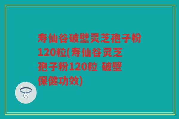 寿仙谷破壁灵芝孢子粉120粒(寿仙谷灵芝孢子粉120粒 破壁保健功效)