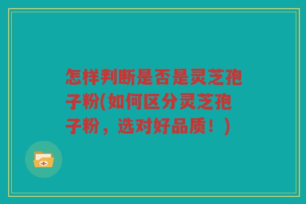 怎样判断是否是灵芝孢子粉(如何区分灵芝孢子粉，选对好品质！)