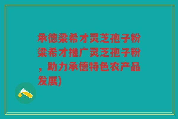 承德梁希才灵芝孢子粉梁希才推广灵芝孢子粉，助力承德特色农产品发展)