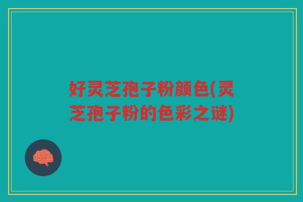 好灵芝孢子粉颜色(灵芝孢子粉的色彩之谜)