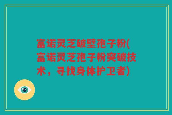 富诺灵芝破壁孢子粉(富诺灵芝孢子粉突破技术，寻找身体护卫者)