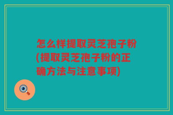 怎么样提取灵芝孢子粉(提取灵芝孢子粉的正确方法与注意事项)