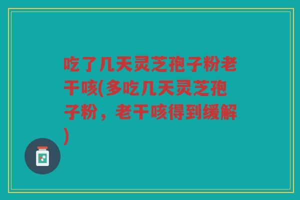 吃了几天灵芝孢子粉老干咳(多吃几天灵芝孢子粉，老干咳得到缓解)