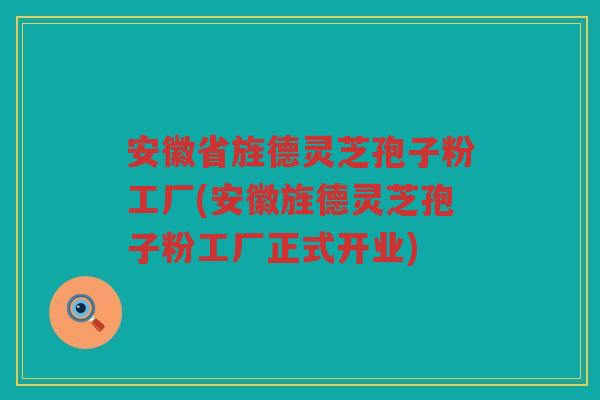 安徽省旌德灵芝孢子粉工厂(安徽旌德灵芝孢子粉工厂正式开业)