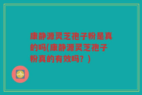 康静源灵芝孢子粉是真的吗(康静源灵芝孢子粉真的有效吗？)