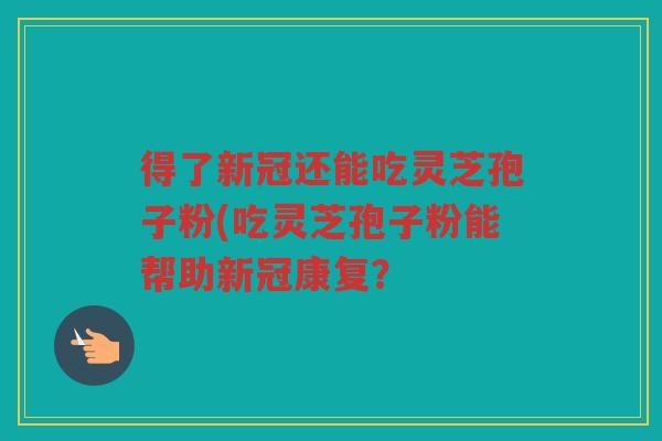 得了新冠还能吃灵芝孢子粉(吃灵芝孢子粉能帮助新冠康复？