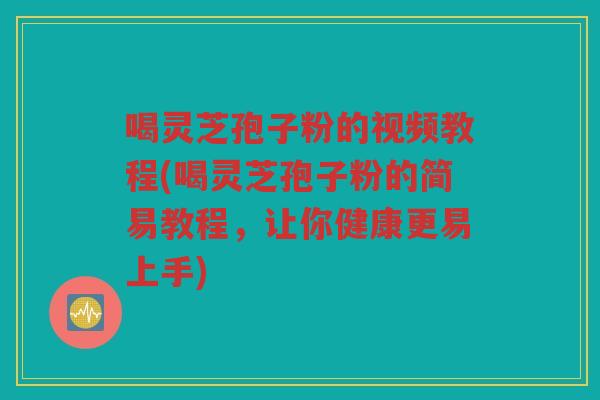 喝灵芝孢子粉的视频教程(喝灵芝孢子粉的简易教程，让你健康更易上手)