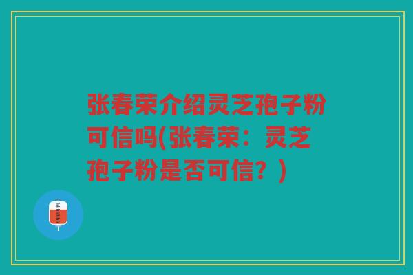 张春荣介绍灵芝孢子粉可信吗(张春荣：灵芝孢子粉是否可信？)