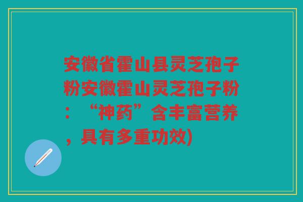 安徽省霍山县灵芝孢子粉安徽霍山灵芝孢子粉：“神药”含丰富营养，具有多重功效)