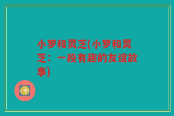 小罗和灵芝(小罗和灵芝：一段有趣的友谊故事)