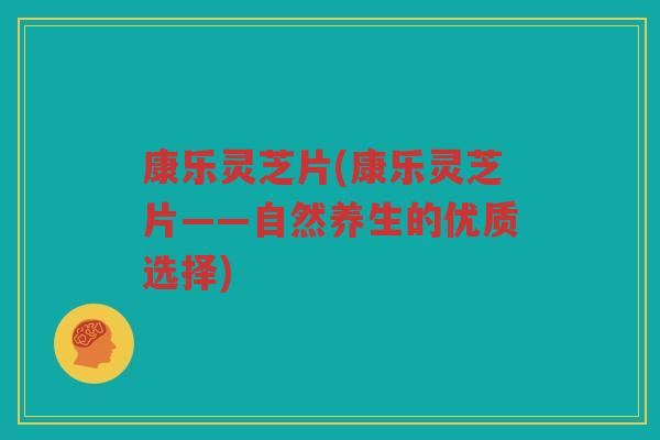 康乐灵芝片(康乐灵芝片——自然养生的优质选择)