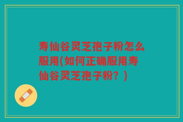 寿仙谷灵芝孢子粉怎么服用(如何正确服用寿仙谷灵芝孢子粉？)